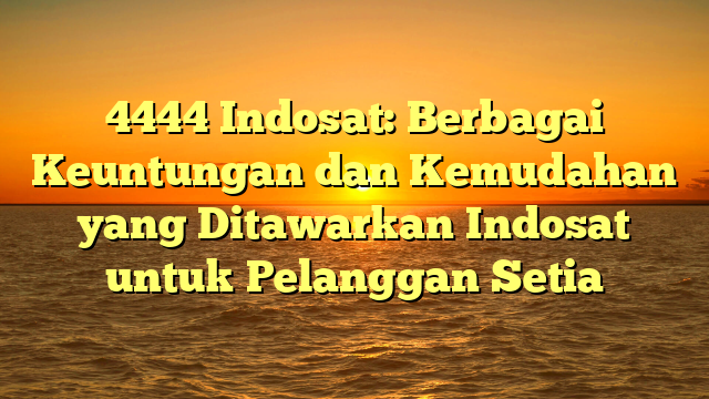 4444 Indosat: Berbagai Keuntungan dan Kemudahan yang Ditawarkan Indosat untuk Pelanggan Setia