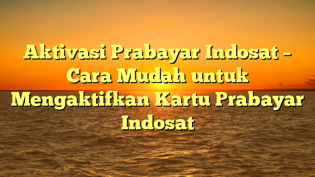 Aktivasi Prabayar Indosat – Cara Mudah untuk Mengaktifkan Kartu Prabayar Indosat