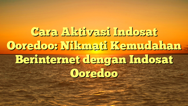 Cara Aktivasi Indosat Ooredoo: Nikmati Kemudahan Berinternet dengan Indosat Ooredoo