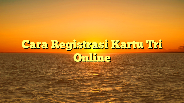 Cara Registrasi Kartu Tri Online