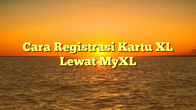 Cara Registrasi Kartu XL Lewat MyXL