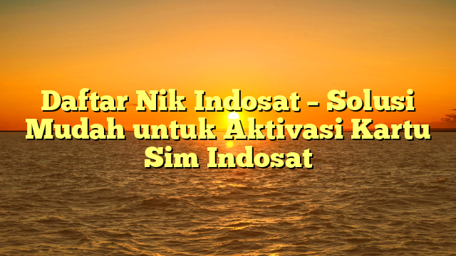 Daftar Nik Indosat – Solusi Mudah untuk Aktivasi Kartu Sim Indosat