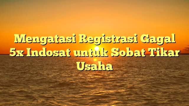 Mengatasi Registrasi Gagal 5x Indosat untuk Sobat Tikar Usaha