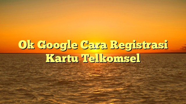 Ok Google Cara Registrasi Kartu Telkomsel