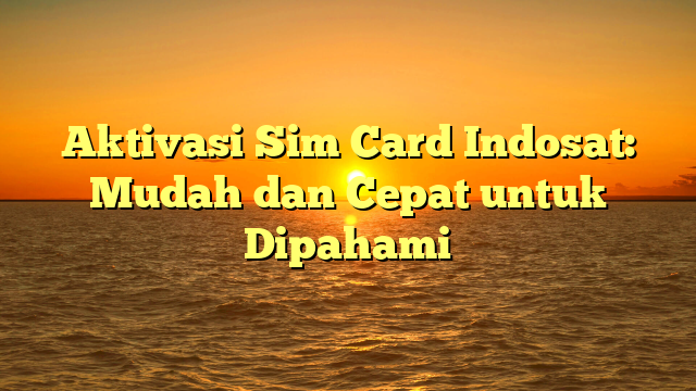 Aktivasi Sim Card Indosat: Mudah dan Cepat untuk Dipahami