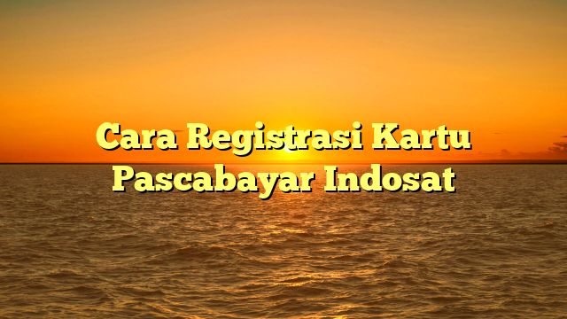 Cara Registrasi Kartu Pascabayar Indosat
