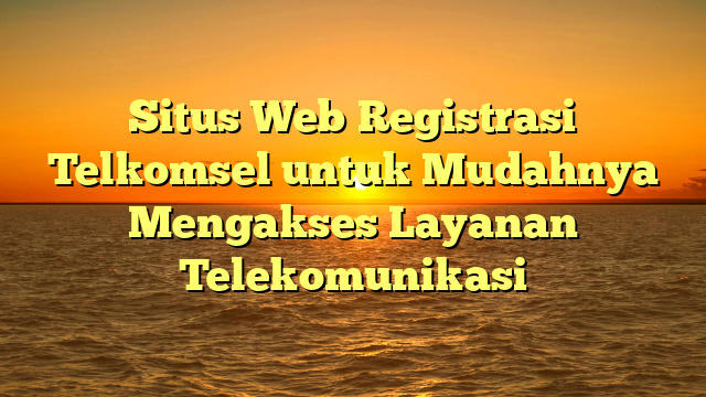 Situs Web Registrasi Telkomsel untuk Mudahnya Mengakses Layanan Telekomunikasi